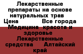 Лекарственные препараты на основе натуральных трав. › Цена ­ 3 600 - Все города Медицина, красота и здоровье » Лекарственные средства   . Алтайский край